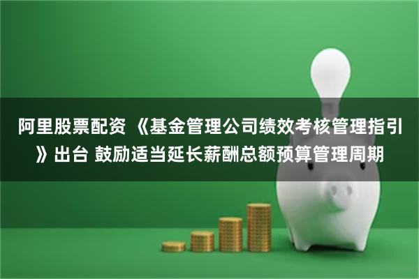 阿里股票配资 《基金管理公司绩效考核管理指引》出台 鼓励适当延长薪酬总额预算管理周期