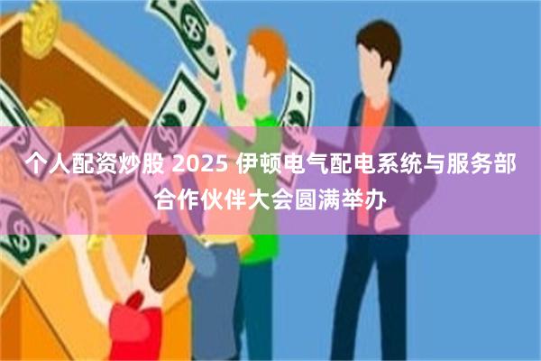 个人配资炒股 2025 伊顿电气配电系统与服务部合作伙伴大会圆满举办