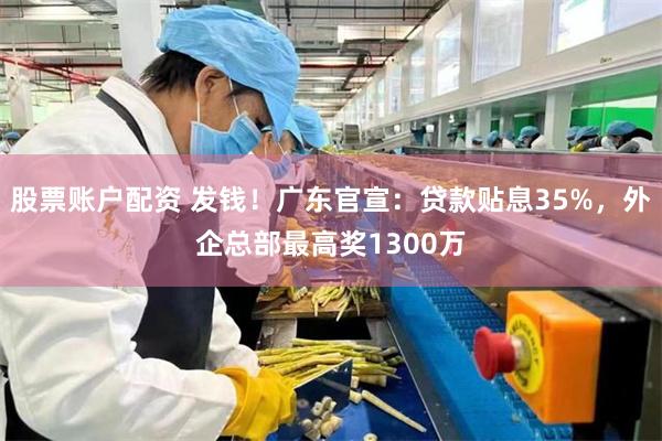 股票账户配资 发钱！广东官宣：贷款贴息35%，外企总部最高奖1300万