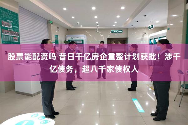 股票能配资吗 昔日千亿房企重整计划获批！涉千亿债务，超八千家债权人