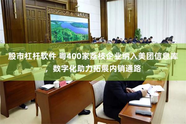 股市杠杆软件 粤400家荔枝企业纳入美团信息库，数字化助力拓展内销通路