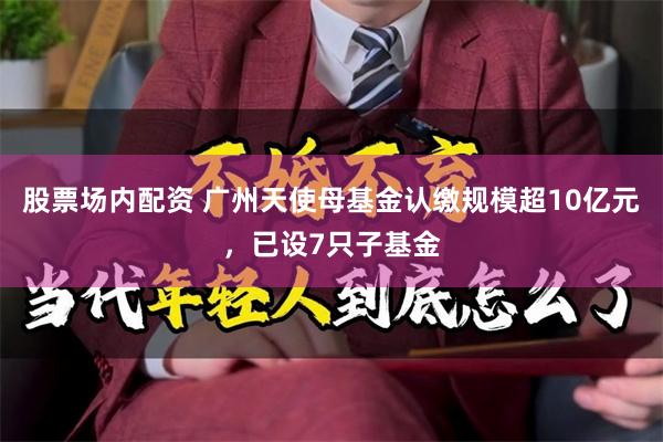 股票场内配资 广州天使母基金认缴规模超10亿元，已设7只子基金