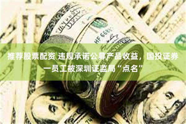 推荐股票配资 违规承诺公募产品收益，国投证券一员工被深圳证监局“点名”
