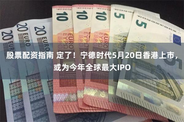 股票配资指南 定了！宁德时代5月20日香港上市，或为今年全球最大IPO
