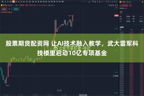 股票期货配资网 让AI技术融入教学，武大雷军科技楼里启动10亿专项基金