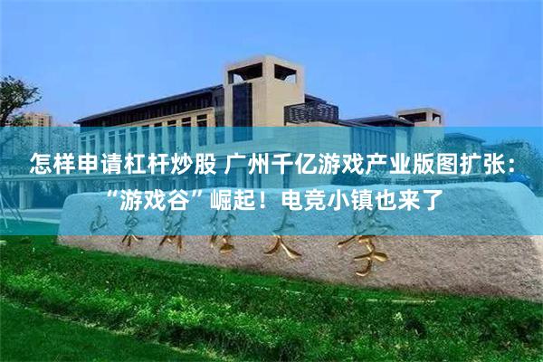 怎样申请杠杆炒股 广州千亿游戏产业版图扩张：“游戏谷”崛起！电竞小镇也来了