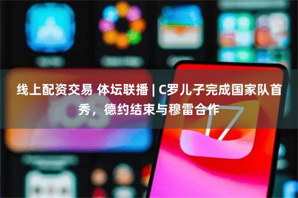 线上配资交易 体坛联播 | C罗儿子完成国家队首秀，德约结束与穆雷合作