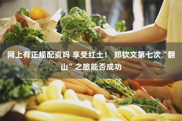 网上有正规配资吗 享受红土！ 郑钦文第七次“翻山”之旅能否成功