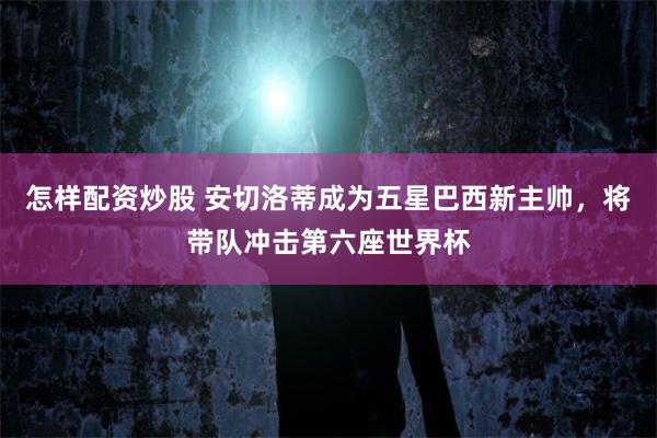 怎样配资炒股 安切洛蒂成为五星巴西新主帅，将带队冲击第六座世界杯