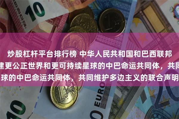 炒股杠杆平台排行榜 中华人民共和国和巴西联邦共和国关于强化携手构建更公正世界和更可持续星球的中巴命运共同体，共同维护多边主义的联合声明