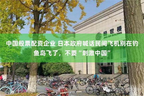 中国股票配资企业 日本政府喊话民间飞机别在钓鱼岛飞了，不要“刺激中国”
