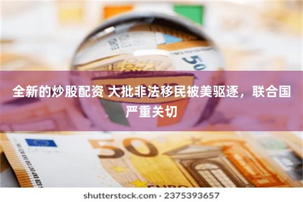 全新的炒股配资 大批非法移民被美驱逐，联合国严重关切