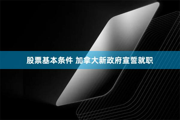 股票基本条件 加拿大新政府宣誓就职