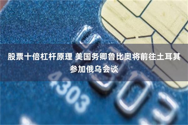 股票十倍杠杆原理 美国务卿鲁比奥将前往土耳其参加俄乌会谈