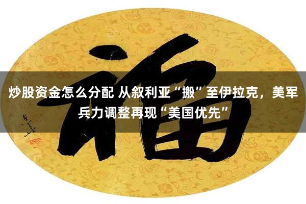 炒股资金怎么分配 从叙利亚“搬”至伊拉克，美军兵力调整再现“美国优先”