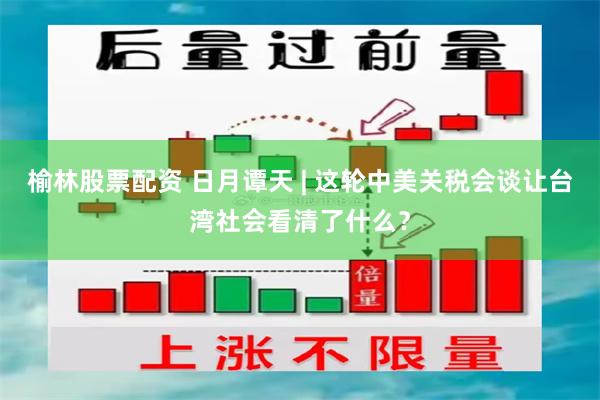 榆林股票配资 日月谭天 | 这轮中美关税会谈让台湾社会看清了什么？