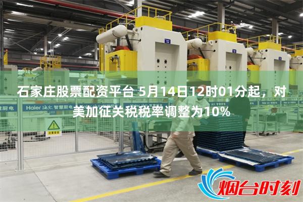 石家庄股票配资平台 5月14日12时01分起，对美加征关税税率调整为10%