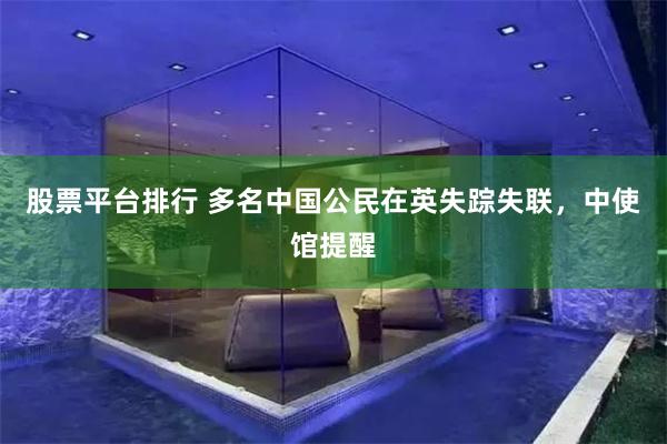 股票平台排行 多名中国公民在英失踪失联，中使馆提醒
