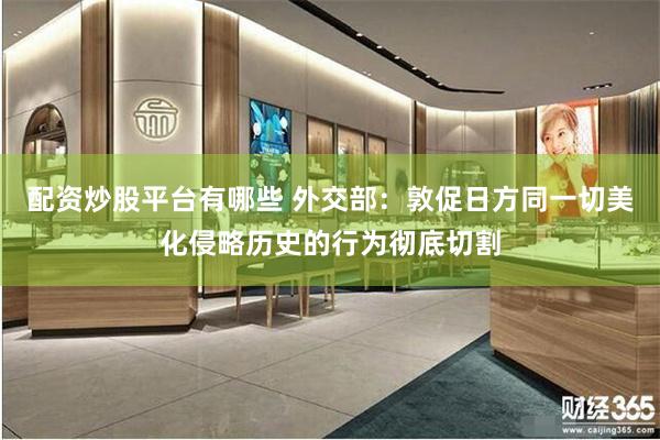 配资炒股平台有哪些 外交部：敦促日方同一切美化侵略历史的行为彻底切割