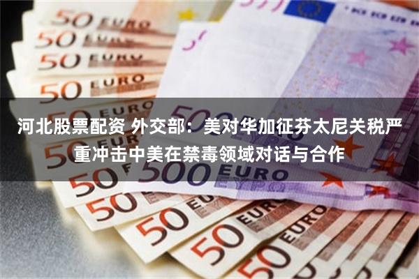 河北股票配资 外交部：美对华加征芬太尼关税严重冲击中美在禁毒领域对话与合作