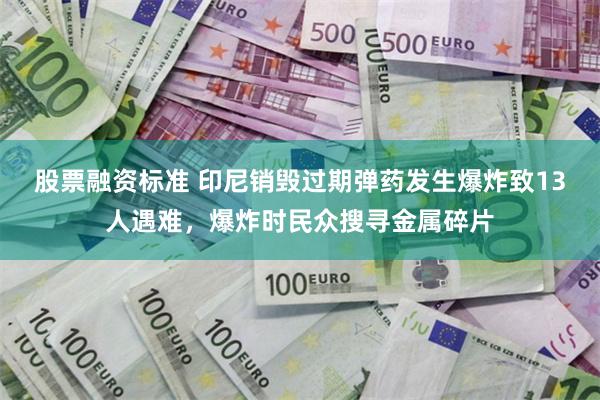 股票融资标准 印尼销毁过期弹药发生爆炸致13人遇难，爆炸时民众搜寻金属碎片