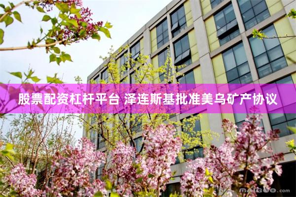 股票配资杠杆平台 泽连斯基批准美乌矿产协议