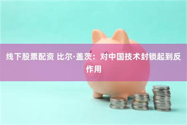 线下股票配资 比尔·盖茨：对中国技术封锁起到反作用