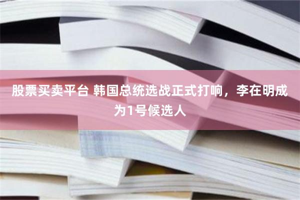 股票买卖平台 韩国总统选战正式打响，李在明成为1号候选人