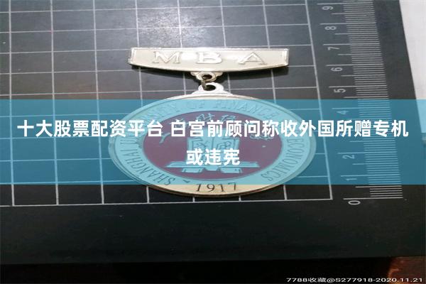 十大股票配资平台 白宫前顾问称收外国所赠专机或违宪