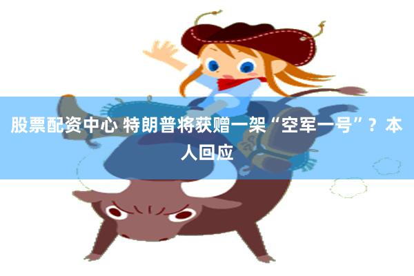 股票配资中心 特朗普将获赠一架“空军一号”？本人回应