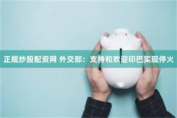 正规炒股配资网 外交部：支持和欢迎印巴实现停火