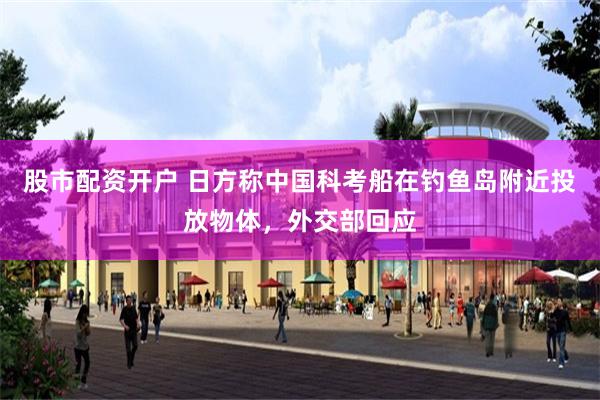 股市配资开户 日方称中国科考船在钓鱼岛附近投放物体，外交部回应