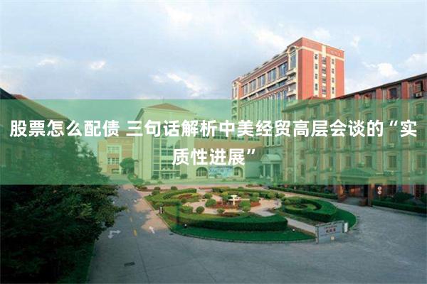 股票怎么配债 三句话解析中美经贸高层会谈的“实质性进展”