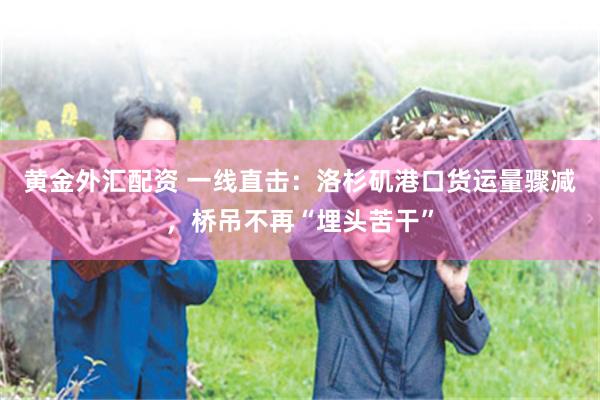 黄金外汇配资 一线直击：洛杉矶港口货运量骤减，桥吊不再“埋头苦干”