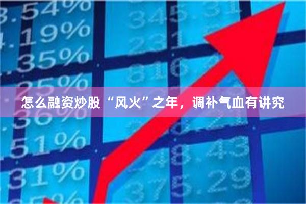 怎么融资炒股 “风火”之年，调补气血有讲究