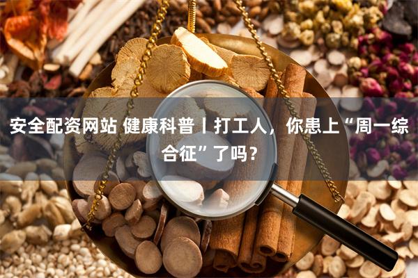 安全配资网站 健康科普丨打工人，你患上“周一综合征”了吗？