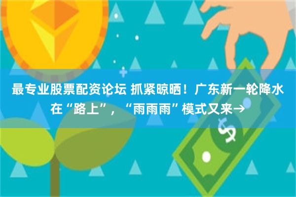 最专业股票配资论坛 抓紧晾晒！广东新一轮降水在“路上”，“雨雨雨”模式又来→
