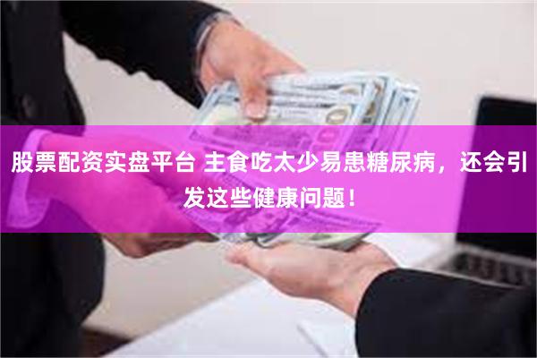 股票配资实盘平台 主食吃太少易患糖尿病，还会引发这些健康问题！