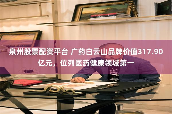 泉州股票配资平台 广药白云山品牌价值317.90亿元，位列医药健康领域第一