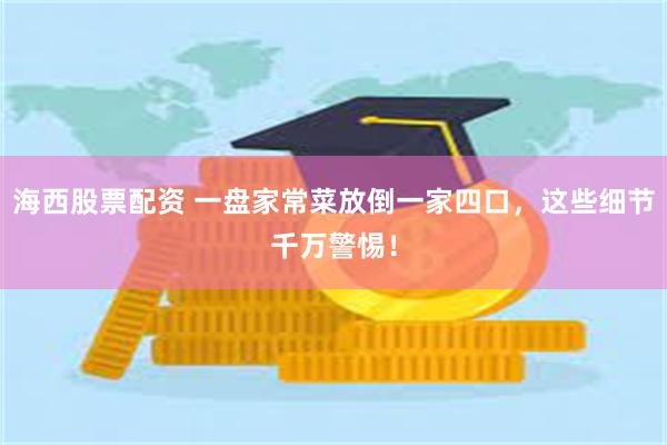 海西股票配资 一盘家常菜放倒一家四口，这些细节千万警惕！