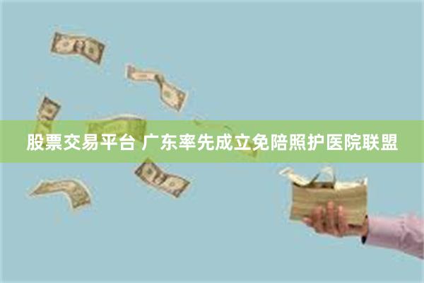 股票交易平台 广东率先成立免陪照护医院联盟