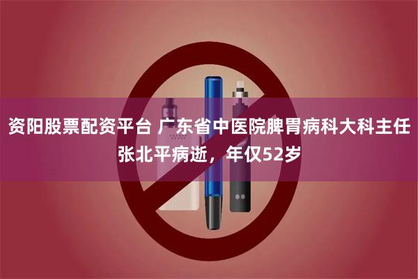 资阳股票配资平台 广东省中医院脾胃病科大科主任张北平病逝，年仅52岁