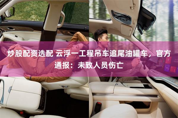 炒股配资选配 云浮一工程吊车追尾油罐车，官方通报：未致人员伤亡