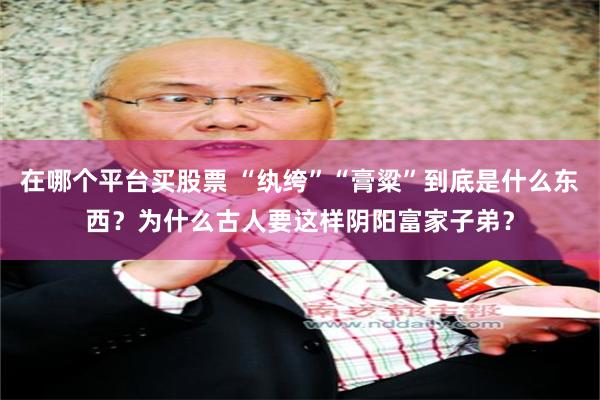 在哪个平台买股票 “纨绔”“膏粱”到底是什么东西？为什么古人要这样阴阳富家子弟？