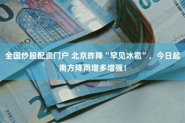 全国炒股配资门户 北京昨降“罕见冰雹”，今日起南方降雨增多增强！