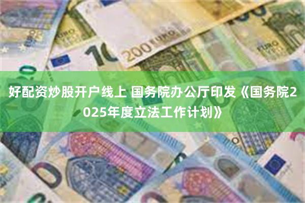 好配资炒股开户线上 国务院办公厅印发《国务院2025年度立法工作计划》