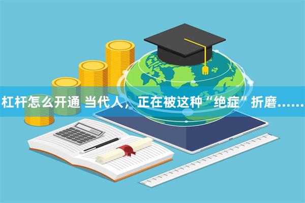 杠杆怎么开通 当代人，正在被这种“绝症”折磨......