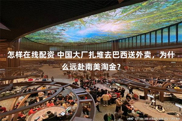怎样在线配资 中国大厂扎堆去巴西送外卖，为什么远赴南美淘金？