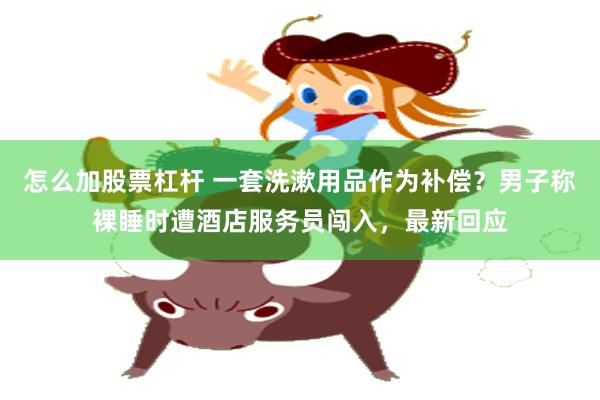 怎么加股票杠杆 一套洗漱用品作为补偿？男子称裸睡时遭酒店服务员闯入，最新回应