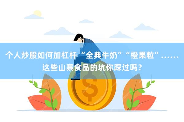 个人炒股如何加杠杆 “全典牛奶”“橙果粒”……这些山寨食品的坑你踩过吗？